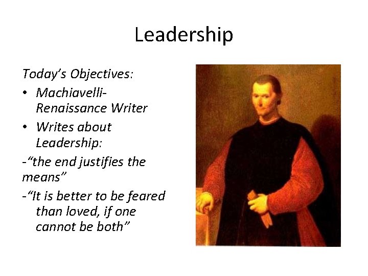 Leadership Today’s Objectives: • Machiavelli. Renaissance Writer • Writes about Leadership: -“the end justifies