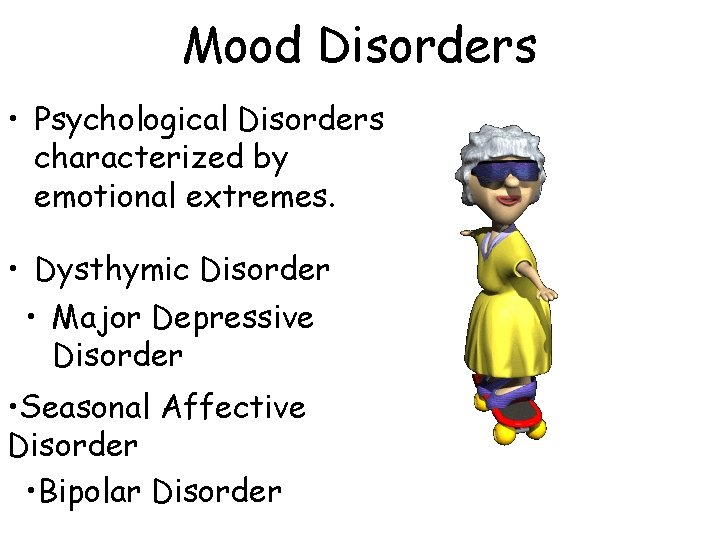 Mood Disorders • Psychological Disorders characterized by emotional extremes. • Dysthymic Disorder • Major Mood Disorders • Psychological Disorders characterized by emotional extremes. • Dysthymic Disorder • Major