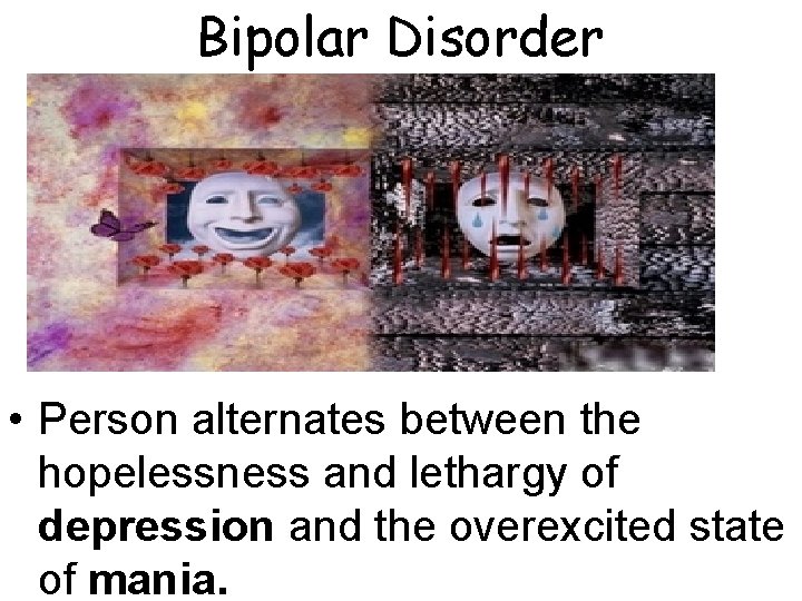 Bipolar Disorder • Person alternates between the hopelessness and lethargy of depression and the Bipolar Disorder • Person alternates between the hopelessness and lethargy of depression and the