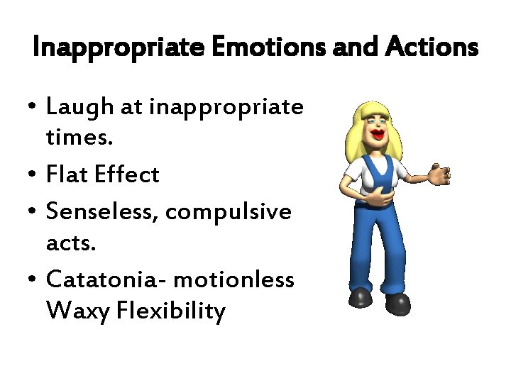 Inappropriate Emotions and Actions • Laugh at inappropriate times. • Flat Effect • Senseless, Inappropriate Emotions and Actions • Laugh at inappropriate times. • Flat Effect • Senseless,
