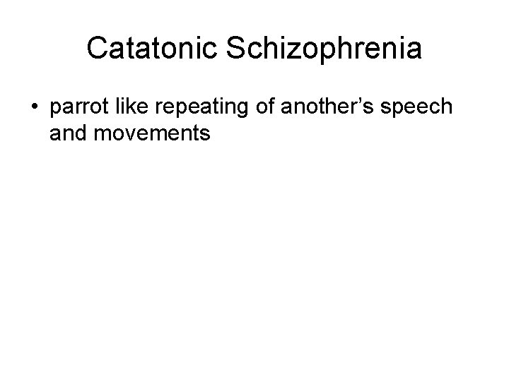 Catatonic Schizophrenia • parrot like repeating of another’s speech and movements Catatonic Schizophrenia • parrot like repeating of another’s speech and movements