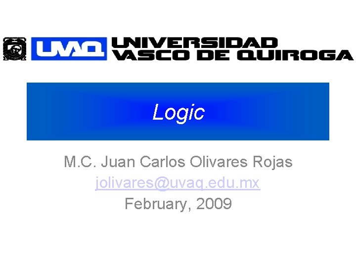 Logic M. C. Juan Carlos Olivares Rojas jolivares@uvaq. edu. mx February, 2009 
