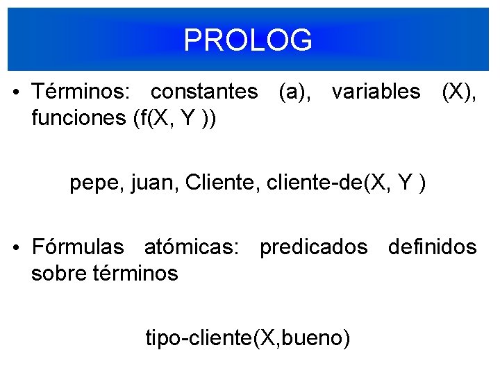 PROLOG • Términos: constantes (a), variables (X), funciones (f(X, Y )) pepe, juan, Cliente,