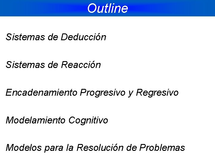 Outline Sistemas de Deducción Sistemas de Reacción Encadenamiento Progresivo y Regresivo Modelamiento Cognitivo Modelos