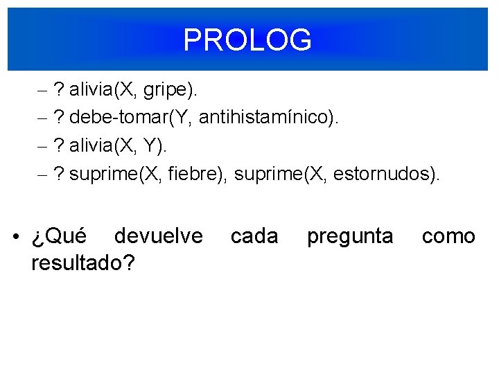 PROLOG – ? alivia(X, gripe). – ? debe-tomar(Y, antihistamínico). – ? alivia(X, Y). –