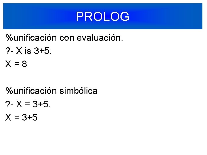 PROLOG %unificación con evaluación. ? - X is 3+5. X = 8 %unificación simbólica