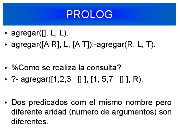 PROLOG • agregar([], L, L). • agregar([A|R], L, [A|T]): -agregar(R, L, T). • %Como