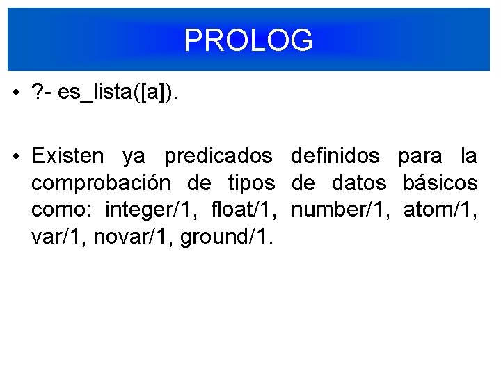 PROLOG • ? - es_lista([a]). • Existen ya predicados definidos para la comprobación de