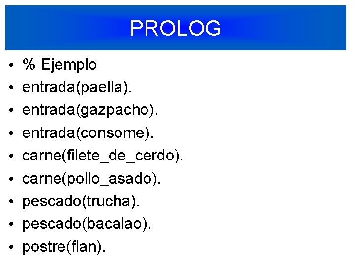 PROLOG • • • % Ejemplo entrada(paella). entrada(gazpacho). entrada(consome). carne(filete_de_cerdo). carne(pollo_asado). pescado(trucha). pescado(bacalao). postre(flan).