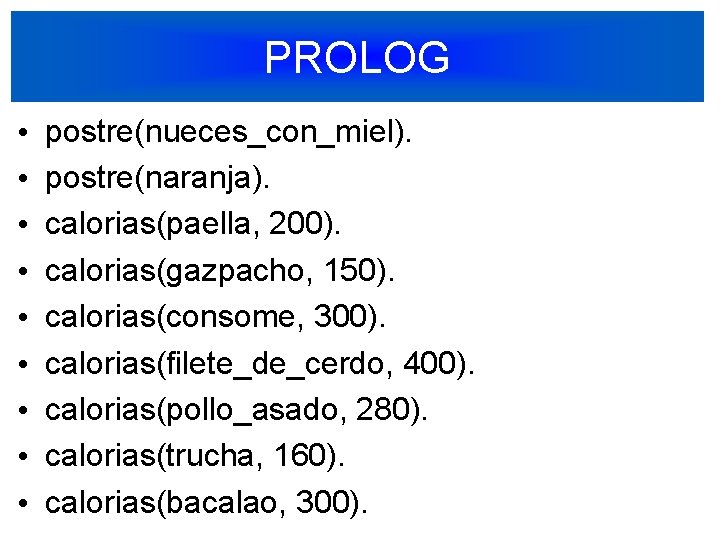 PROLOG • • • postre(nueces_con_miel). postre(naranja). calorias(paella, 200). calorias(gazpacho, 150). calorias(consome, 300). calorias(filete_de_cerdo, 400).