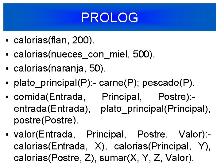 PROLOG calorias(flan, 200). calorias(nueces_con_miel, 500). calorias(naranja, 50). plato_principal(P): - carne(P); pescado(P). comida(Entrada, Principal, Postre):