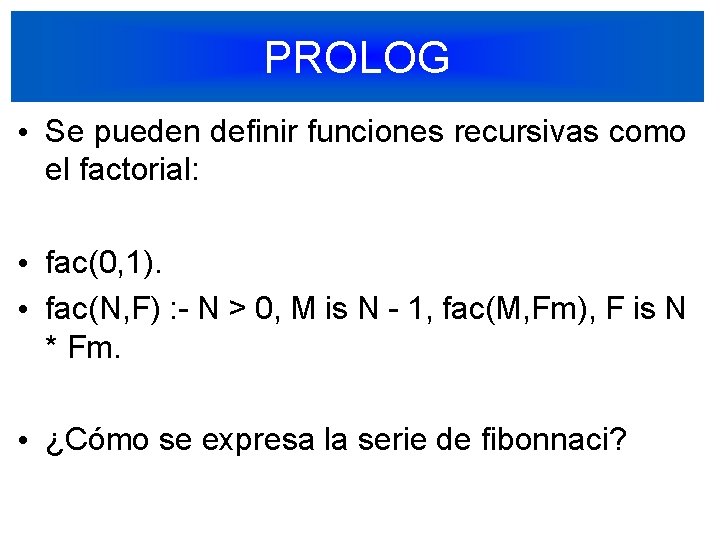 PROLOG • Se pueden definir funciones recursivas como el factorial: • fac(0, 1). •