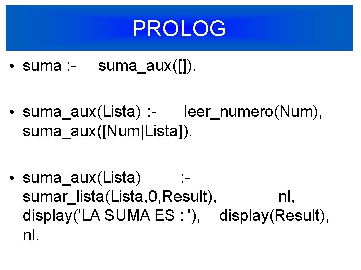 PROLOG • suma : - suma_aux([]). • suma_aux(Lista) : - leer_numero(Num), suma_aux([Num|Lista]). • suma_aux(Lista)