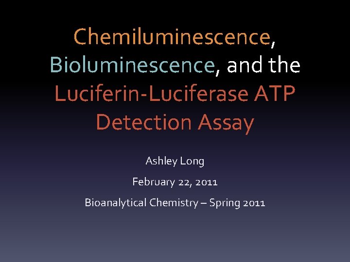Chemiluminescence, Bioluminescence, and the Luciferin-Luciferase ATP Detection Assay Ashley Long February 22, 2011 Bioanalytical