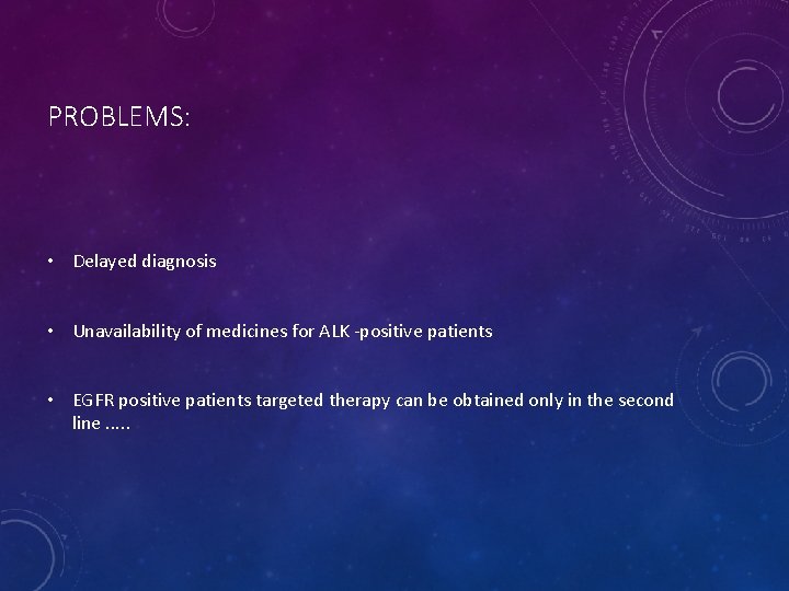 PROBLEMS: • Delayed diagnosis • Unavailability of medicines for ALK -positive patients • EGFR
