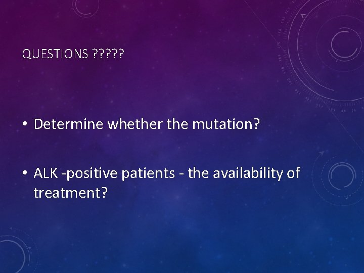 QUESTIONS ? ? ? • Determine whether the mutation? • ALK -positive patients -