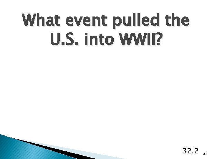 What event pulled the U. S. into WWII? 32. 2 38 