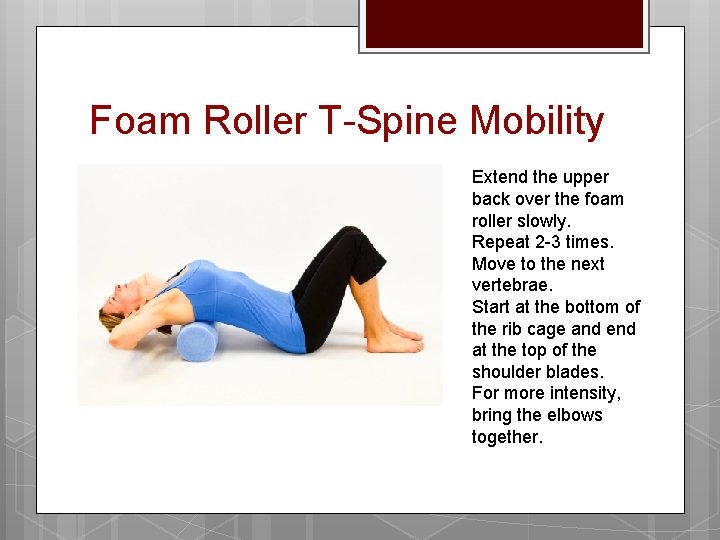 Foam Roller T-Spine Mobility Extend the upper back over the foam roller slowly. Repeat