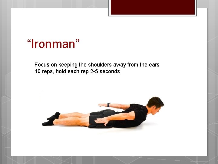 “Ironman” Focus on keeping the shoulders away from the ears 10 reps, hold each