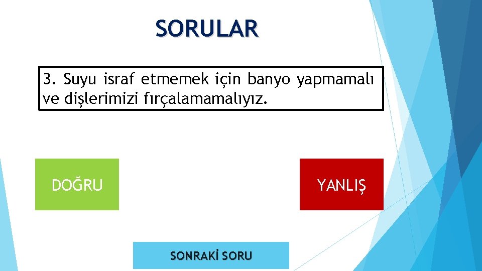 SORULAR 3. Suyu israf etmemek için banyo yapmamalı ve dişlerimizi fırçalamamalıyız. DOĞRU YANLIŞ SONRAKİ