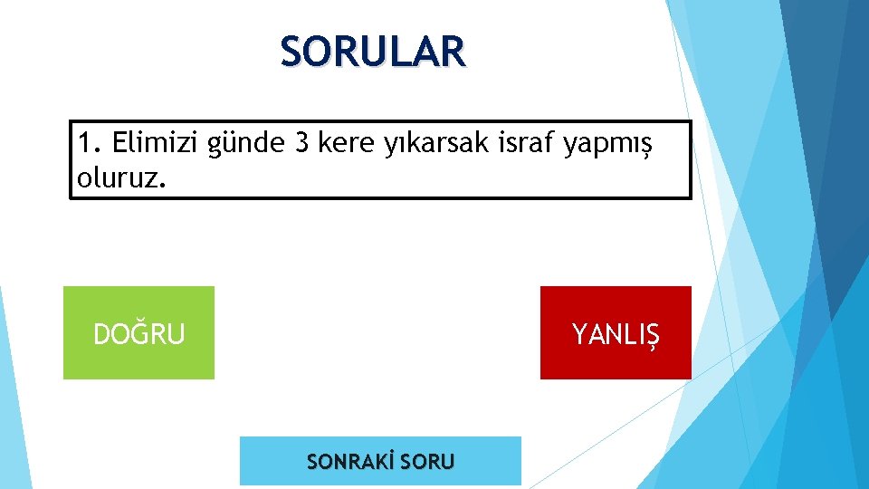 SORULAR 1. Elimizi günde 3 kere yıkarsak israf yapmış oluruz. DOĞRU YANLIŞ SONRAKİ SORU