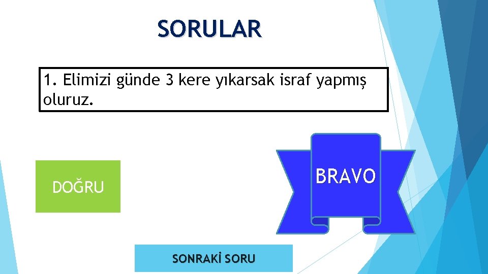 SORULAR 1. Elimizi günde 3 kere yıkarsak israf yapmış oluruz. BRAVO YANLIŞ DOĞRU SONRAKİ