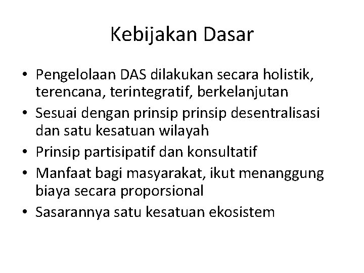 Kebijakan Dasar • Pengelolaan DAS dilakukan secara holistik, terencana, terintegratif, berkelanjutan • Sesuai dengan