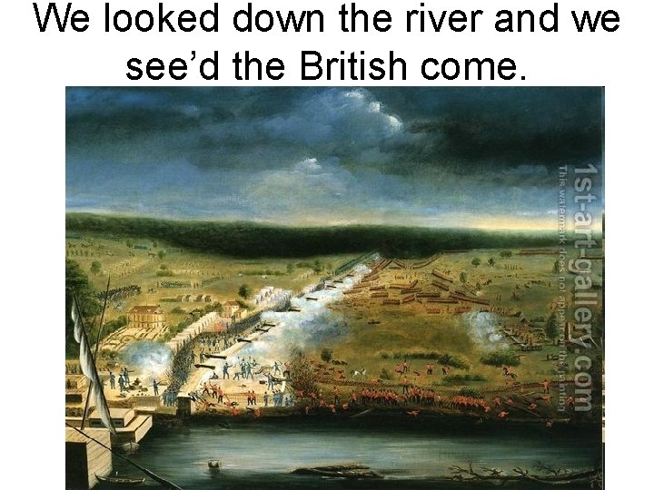 We looked down the river and we see’d the British come. 