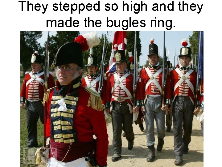 They stepped so high and they made the bugles ring. 