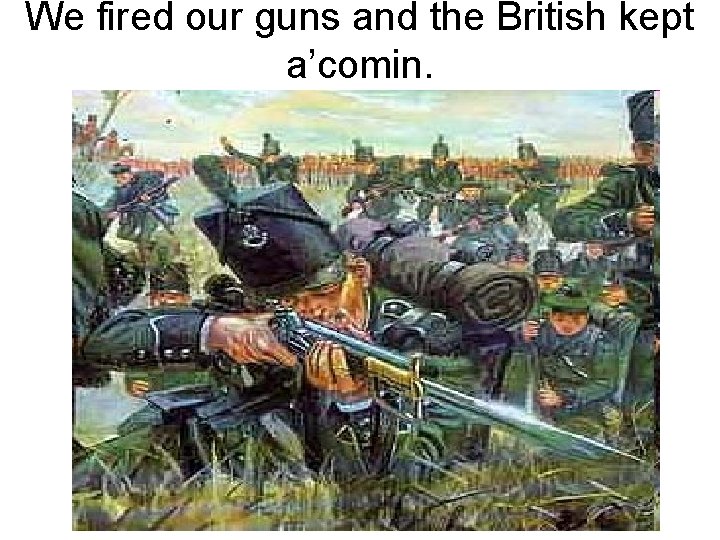 We fired our guns and the British kept a’comin. 