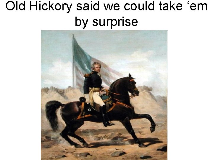 Old Hickory said we could take ‘em by surprise 