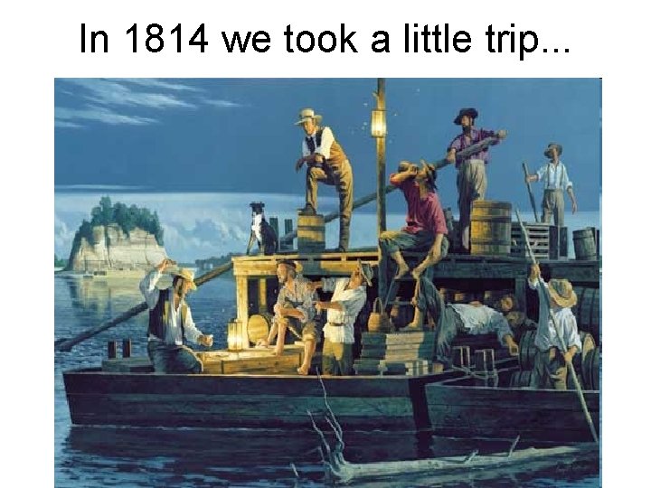 In 1814 we took a little trip. . . 