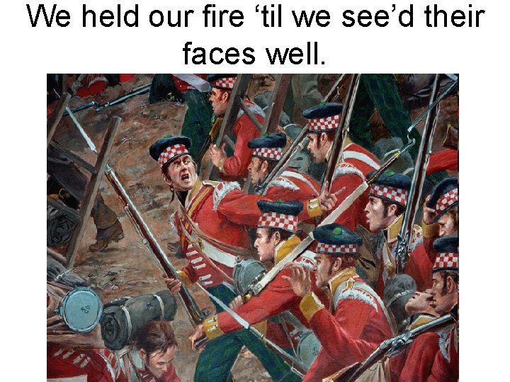 We held our fire ‘til we see’d their faces well. 