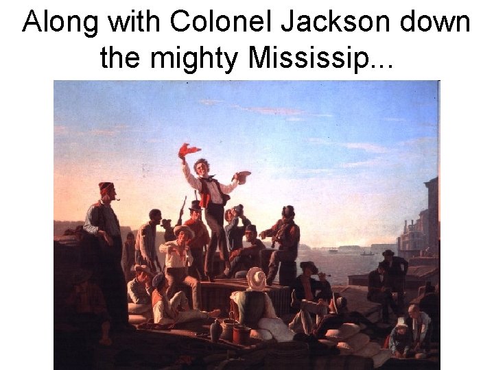 Along with Colonel Jackson down the mighty Mississip. . . 