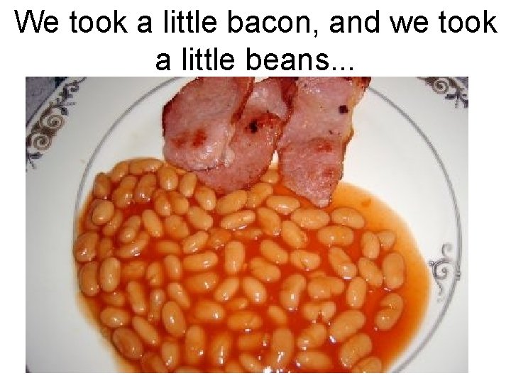 We took a little bacon, and we took a little beans. . . 