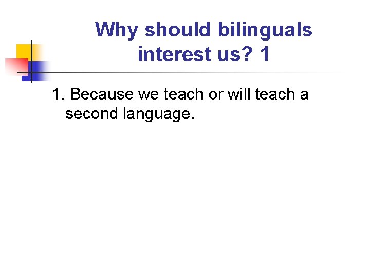 Why should bilinguals interest us? 1 1. Because we teach or will teach a