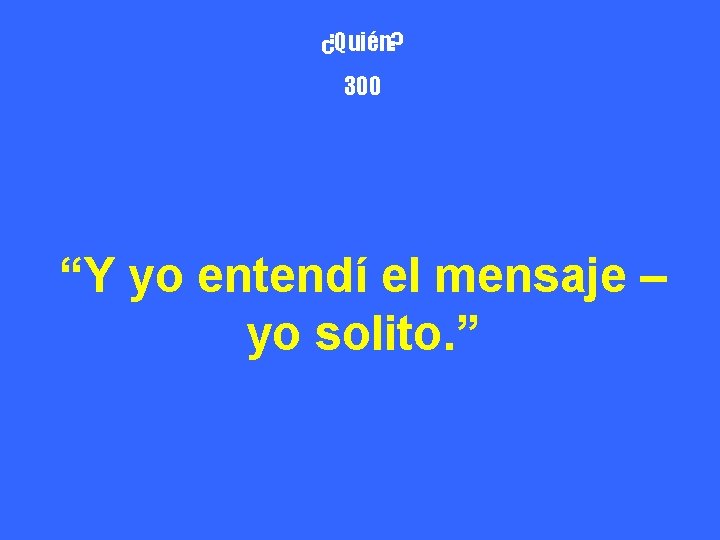 ¿Quién? 300 “Y yo entendí el mensaje – yo solito. ” 