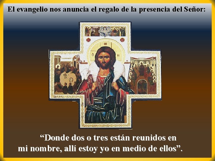 El evangelio nos anuncia el regalo de la presencia del Señor: “Donde dos o