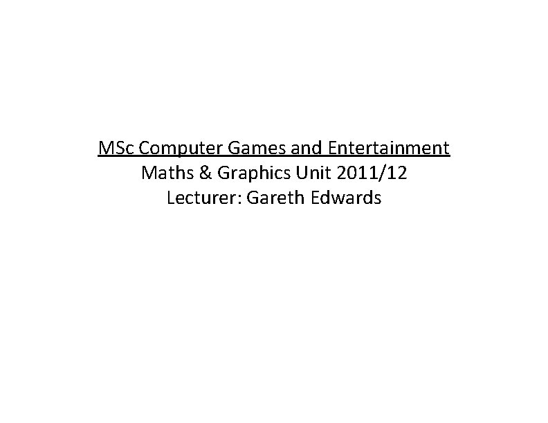 MSc Computer Games and Entertainment Maths & Graphics Unit 2011/12 Lecturer: Gareth Edwards 