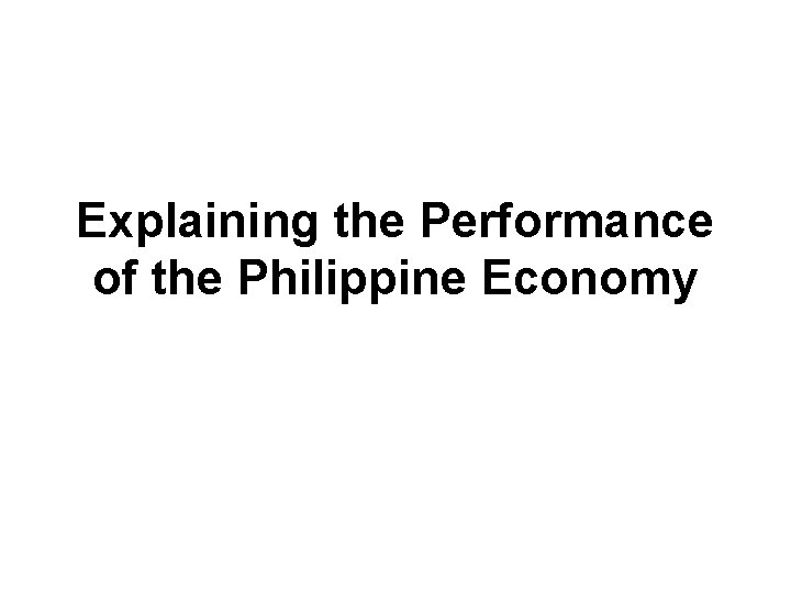 Explaining the Performance of the Philippine Economy Explaining the Performance of the Philippine Economy