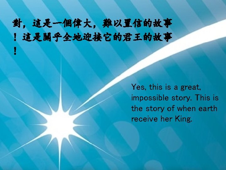 對，這是一個偉大，難以置信的故事 ！這是關乎全地迎接它的君王的故事 ！ Yes, this is a great, impossible story. This is the story