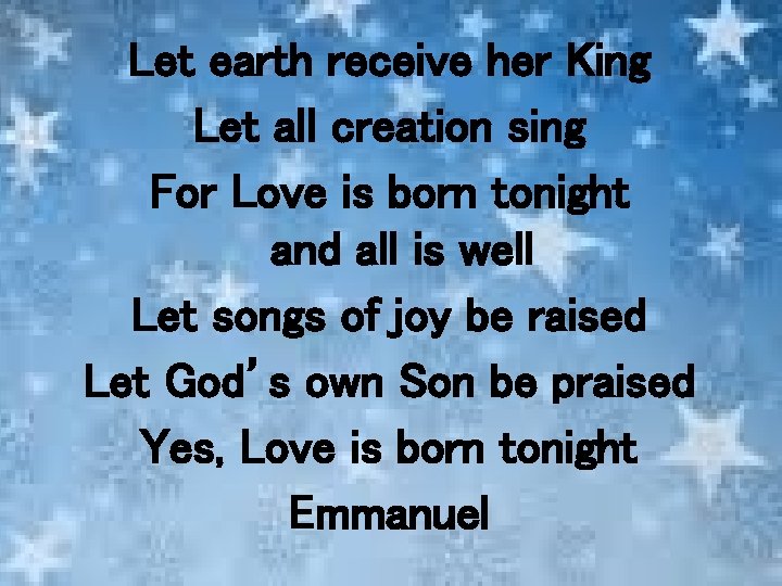 Let earth receive her King Let all creation sing For Love is born tonight