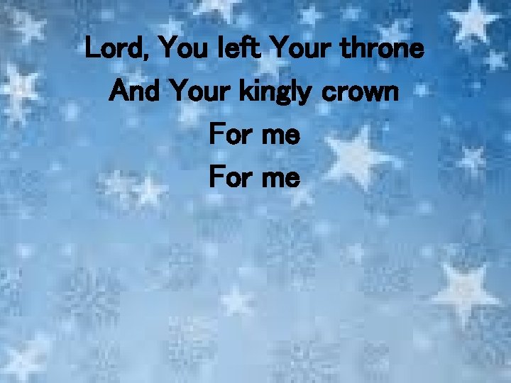 Lord, You left Your throne And Your kingly crown For me 