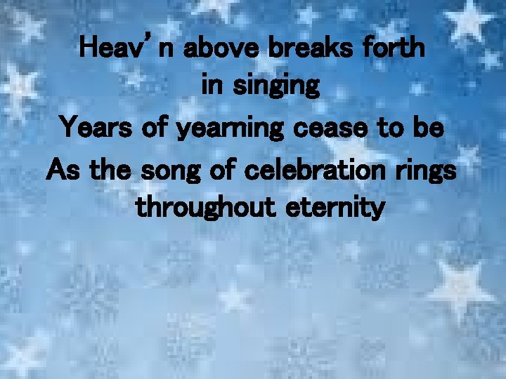 Heav’n above breaks forth in singing Years of yearning cease to be As the