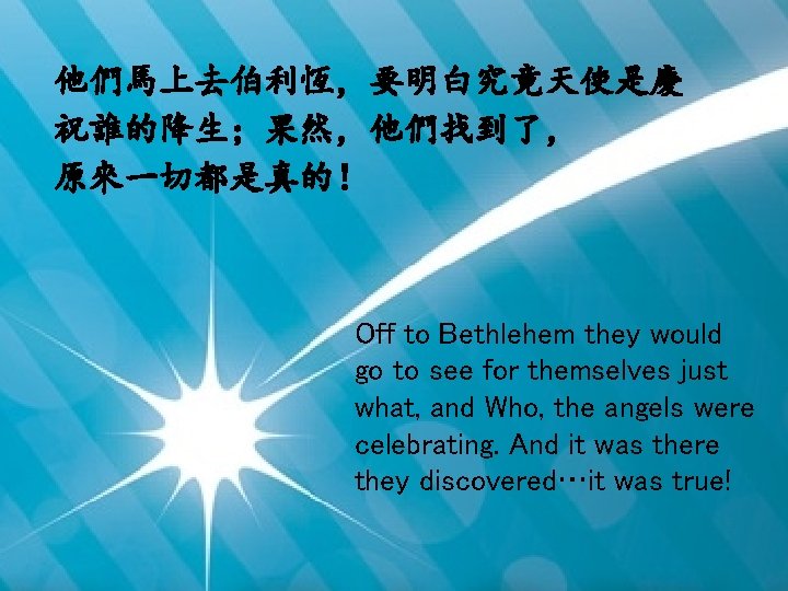 他們馬上去伯利恆，要明白究竟天使是慶 祝誰的降生；果然，他們找到了， 原來一切都是真的！ Off to Bethlehem they would go to see for themselves just