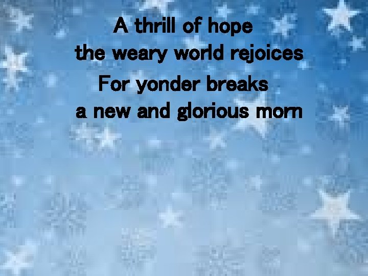 A thrill of hope the weary world rejoices For yonder breaks a new and