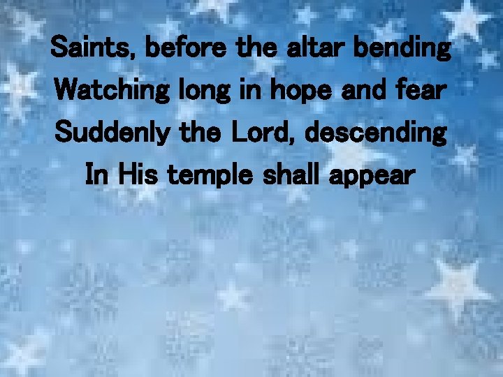 Saints, before the altar bending Watching long in hope and fear Suddenly the Lord,