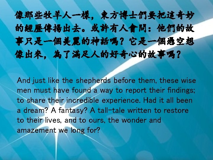 像那些牧羊人一樣，東方博士們要把這奇妙 的經歷傳揚出去。或許有人會問：他們的故 事只是一個美麗的神話嗎？它是一個憑空想 像出來，為了滿足人的好奇心的故事嗎？ And just like the shepherds before them, these wise men