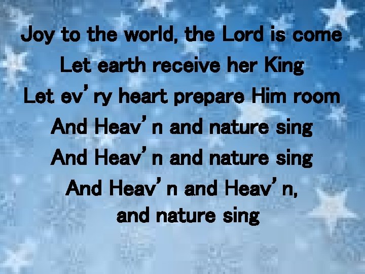 Joy to the world, the Lord is come Let earth receive her King Let