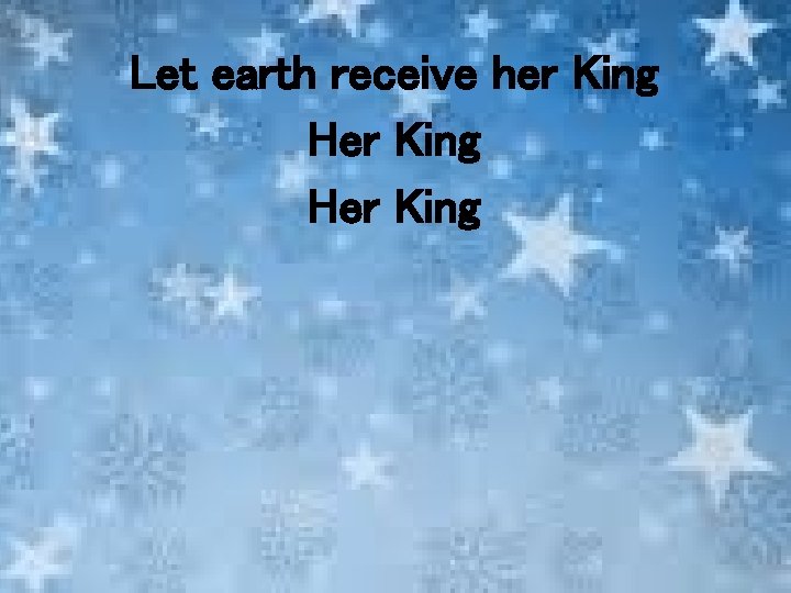 Let earth receive her King Her King 